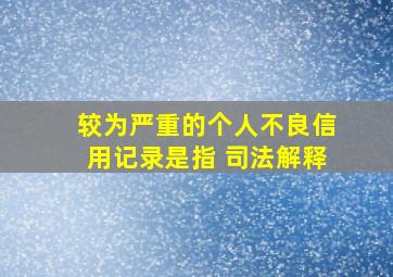 较为严重的个人不良信用记录是指 司法解释